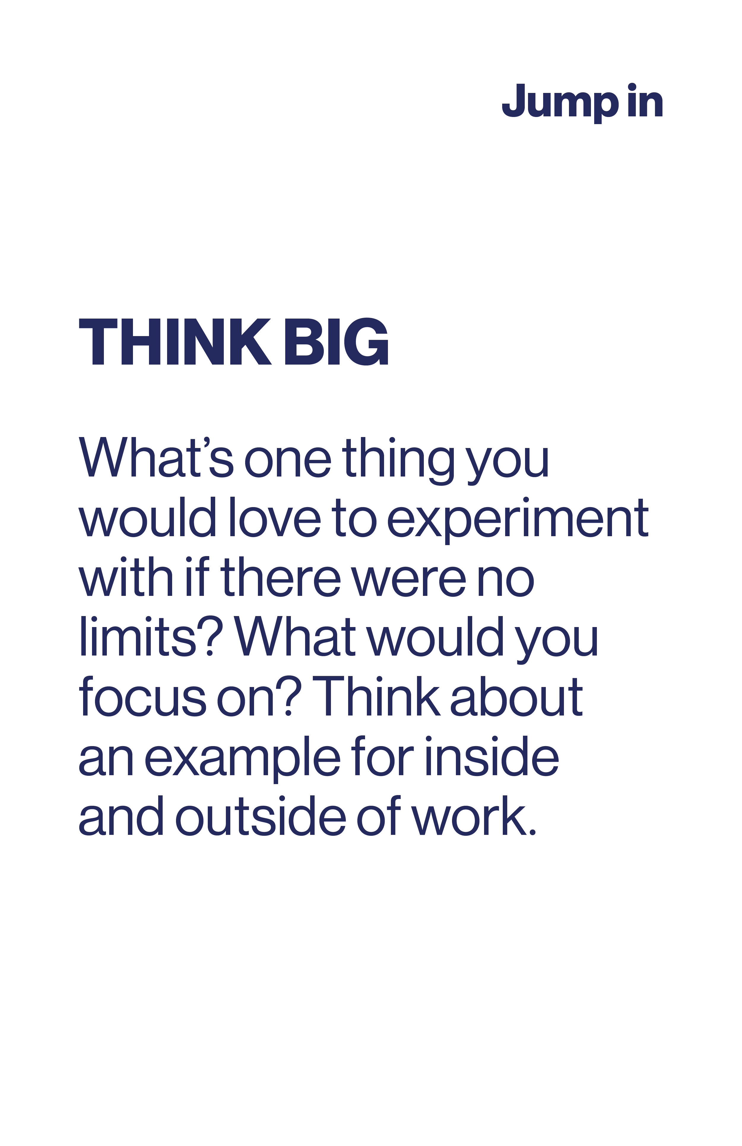 Think Big. What's one thing you would love to experiment with if there were no limits? What would you focus on? Think about an example for inside and outside of work.